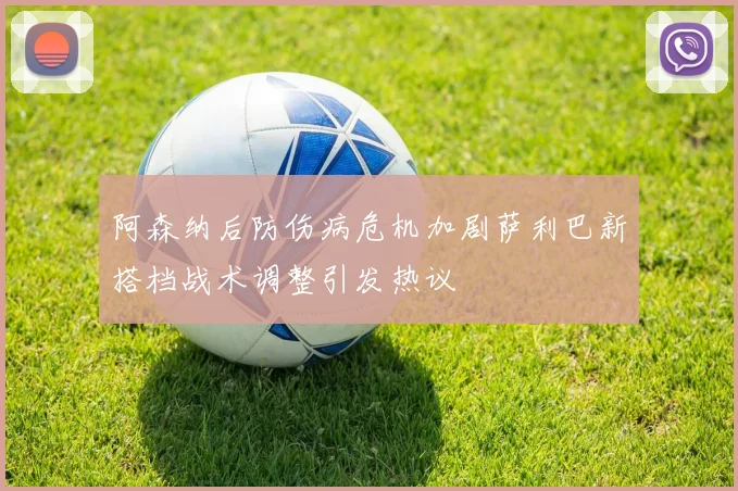 阿森纳后防伤病危机加剧萨利巴新搭档战术调整引发热议