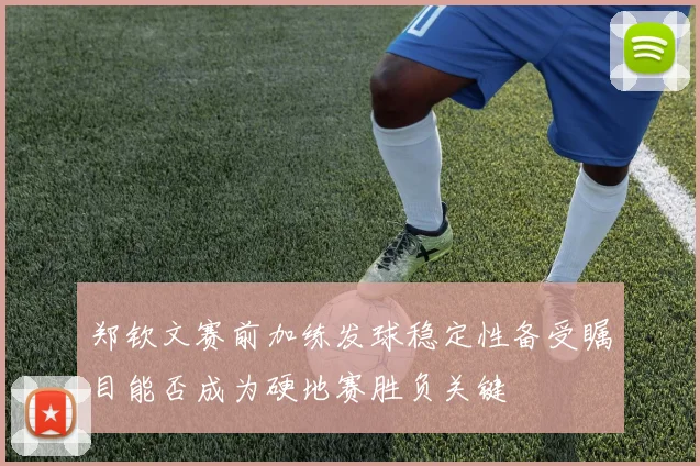 郑钦文赛前加练发球稳定性备受瞩目能否成为硬地赛胜负关键
