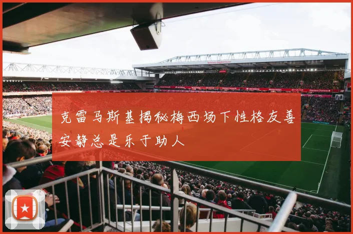 克雷马斯基揭秘梅西场下性格友善安静总是乐于助人