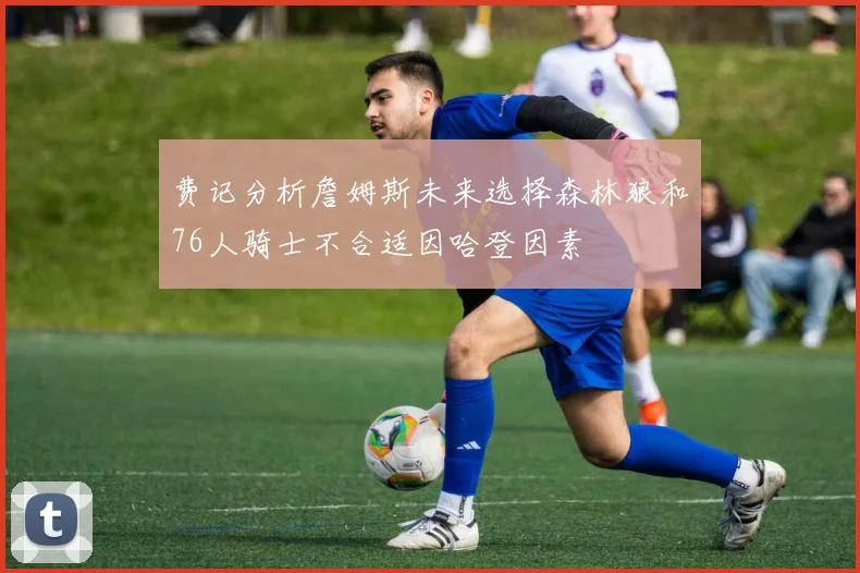 费记分析詹姆斯未来选择森林狼和76人骑士不合适因哈登因素