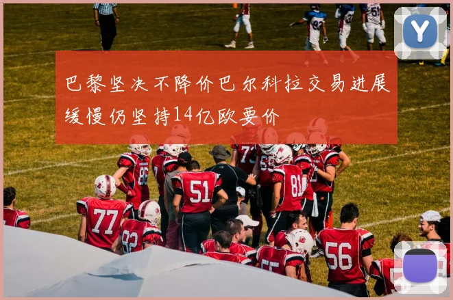 巴黎坚决不降价巴尔科拉交易进展缓慢仍坚持14亿欧要价