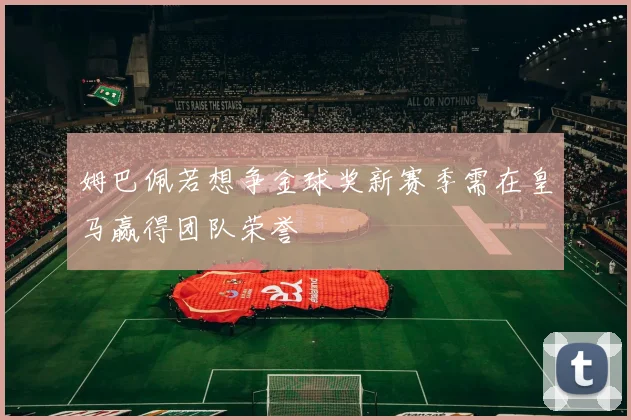 姆巴佩若想争金球奖新赛季需在皇马赢得团队荣誉