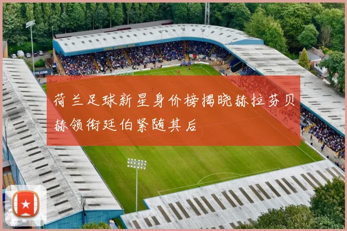 荷兰足球新星身价榜揭晓赫拉芬贝赫领衔廷伯紧随其后