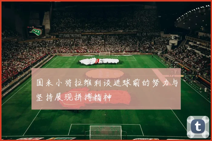 国米小将拉维利谈进球前的努力与坚持展现拼搏精神
