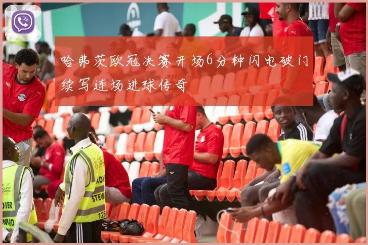 哈弗茨欧冠决赛开场6分钟闪电破门续写连场进球传奇