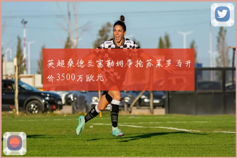 英超桑德兰富勒姆争抢苏莱罗马开价3500万欧元